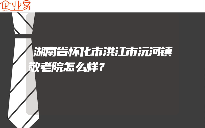 湖南省怀化市洪江市沅河镇敬老院怎么样？