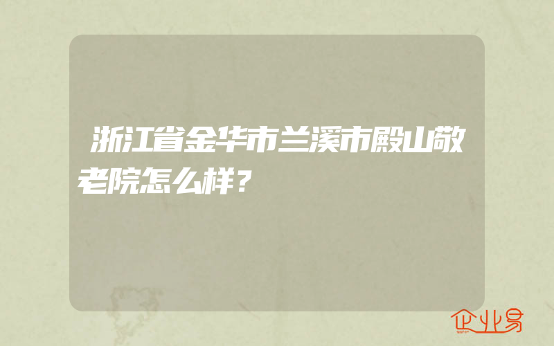 浙江省金华市兰溪市殿山敬老院怎么样？