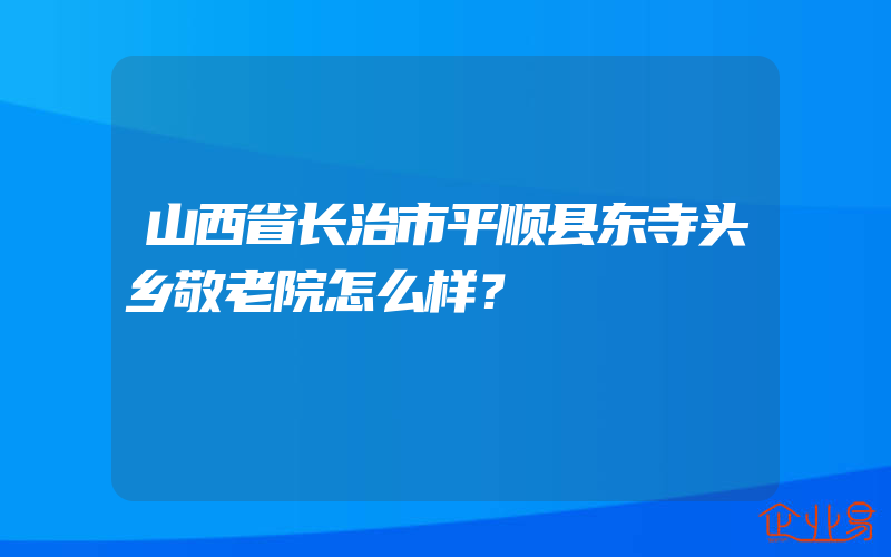 山西省长治市平顺县东寺头乡敬老院怎么样？