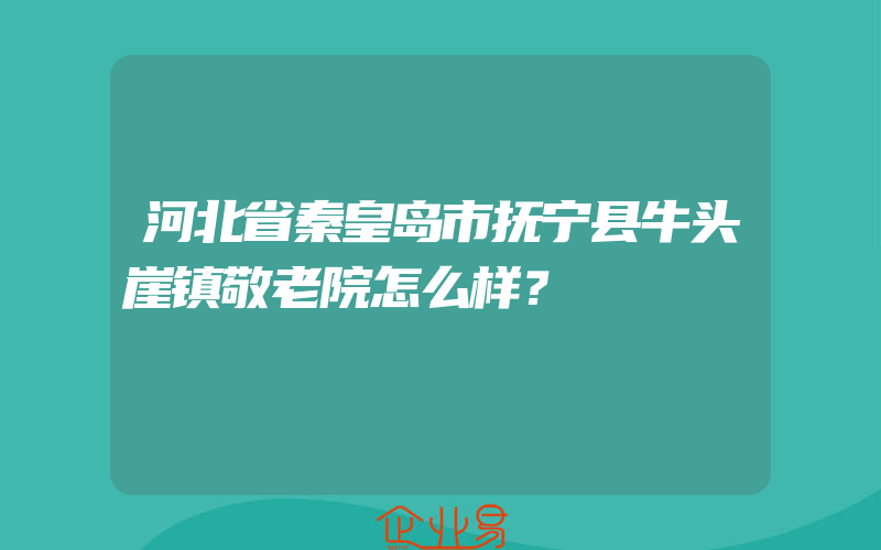 河北省秦皇岛市抚宁县牛头崖镇敬老院怎么样？