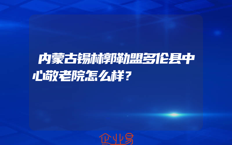 内蒙古锡林郭勒盟多伦县中心敬老院怎么样？