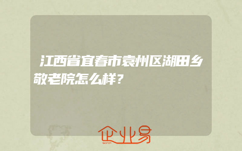 江西省宜春市袁州区湖田乡敬老院怎么样？