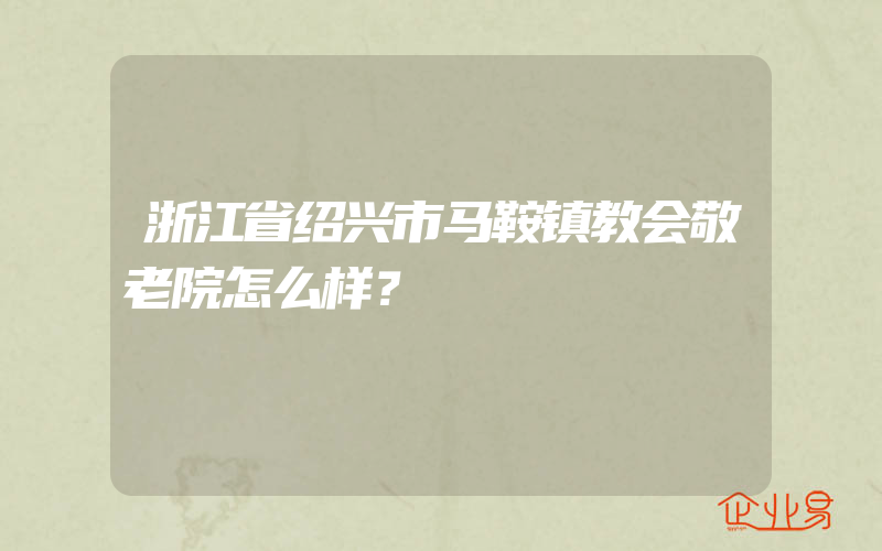 浙江省绍兴市马鞍镇教会敬老院怎么样？