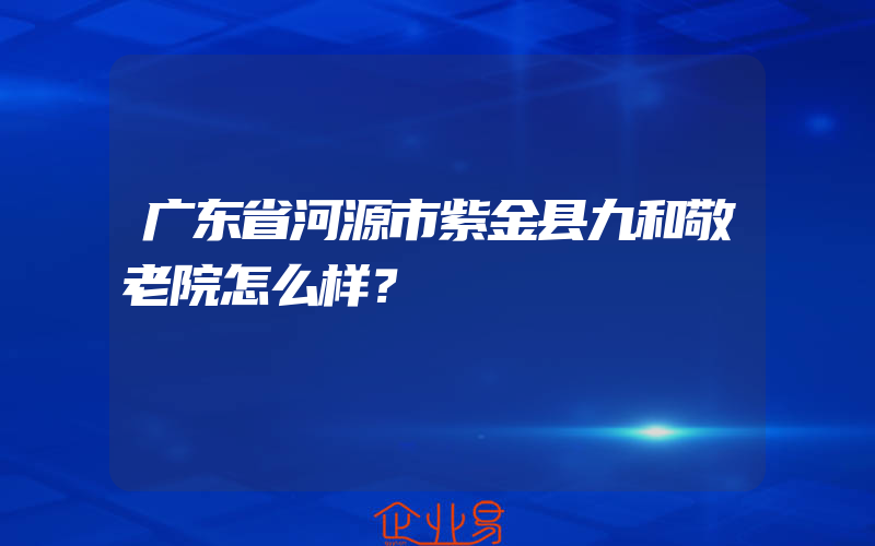 广东省河源市紫金县九和敬老院怎么样？