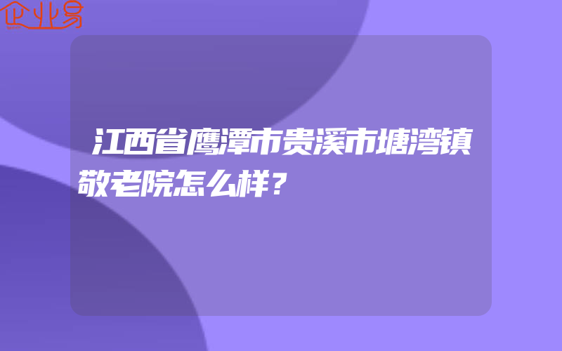 江西省鹰潭市贵溪市塘湾镇敬老院怎么样？