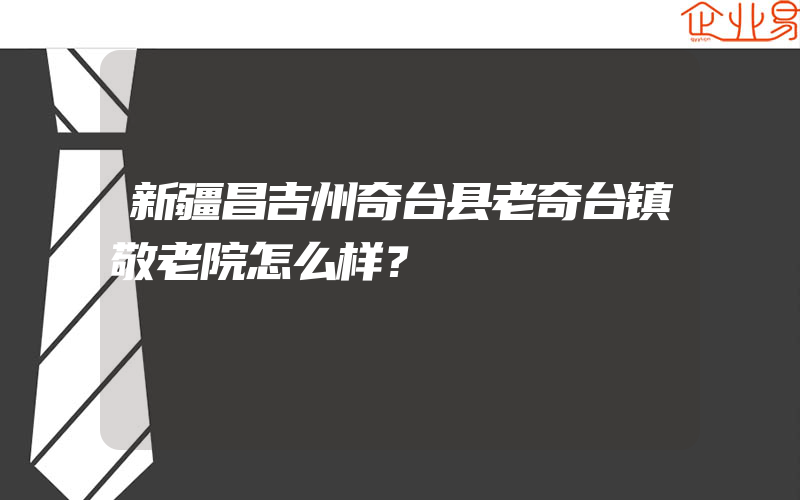 新疆昌吉州奇台县老奇台镇敬老院怎么样？