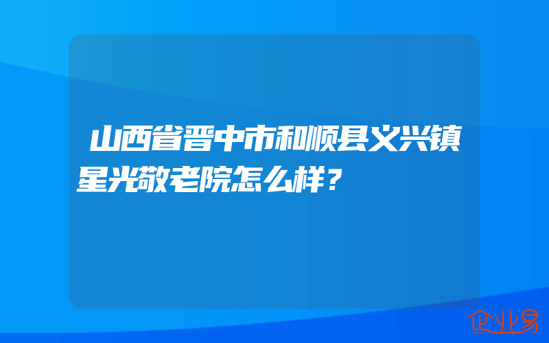 山西省晋中市和顺县义兴镇星光敬老院怎么样？