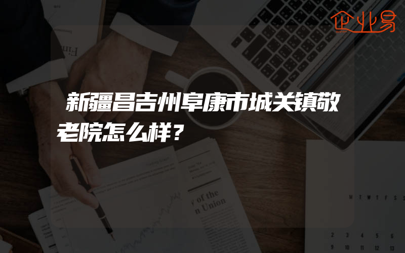 新疆昌吉州阜康市城关镇敬老院怎么样？