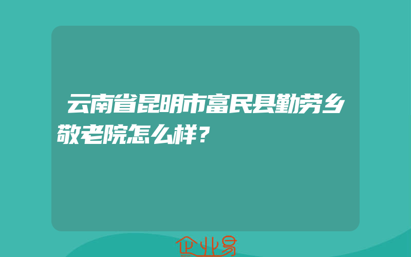 云南省昆明市富民县勤劳乡敬老院怎么样？