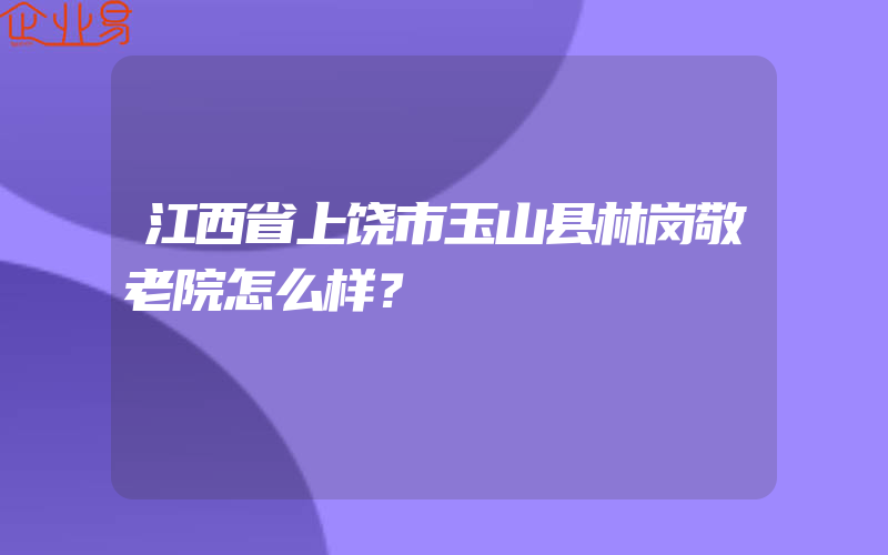 江西省上饶市玉山县林岗敬老院怎么样？