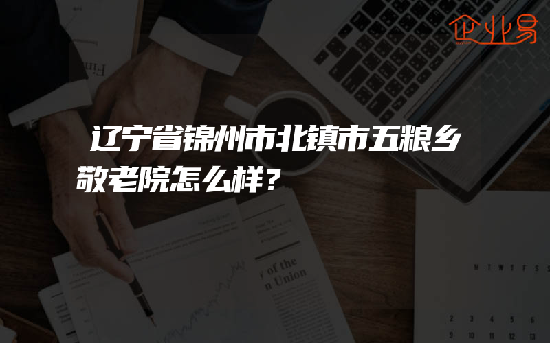 辽宁省锦州市北镇市五粮乡敬老院怎么样？