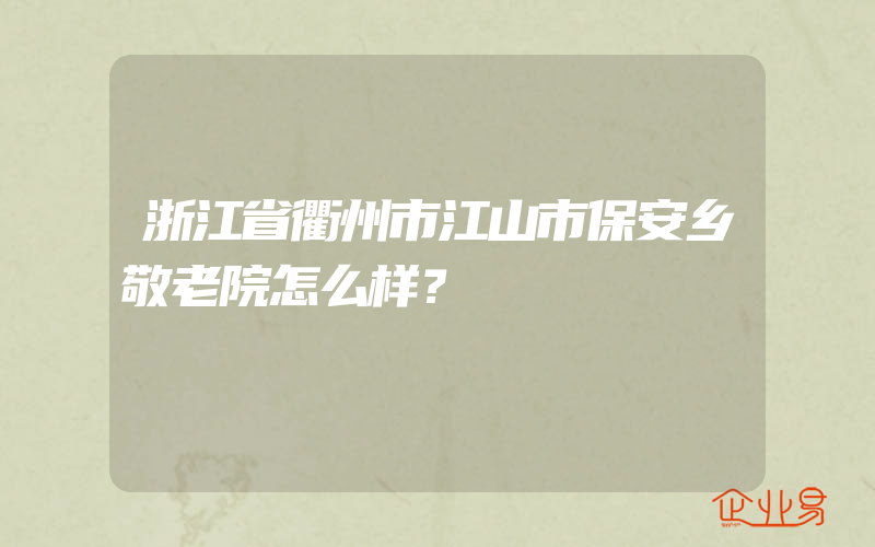 浙江省衢州市江山市保安乡敬老院怎么样？