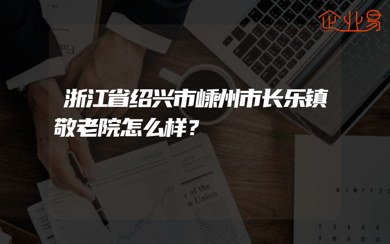 浙江省绍兴市嵊州市长乐镇敬老院怎么样？