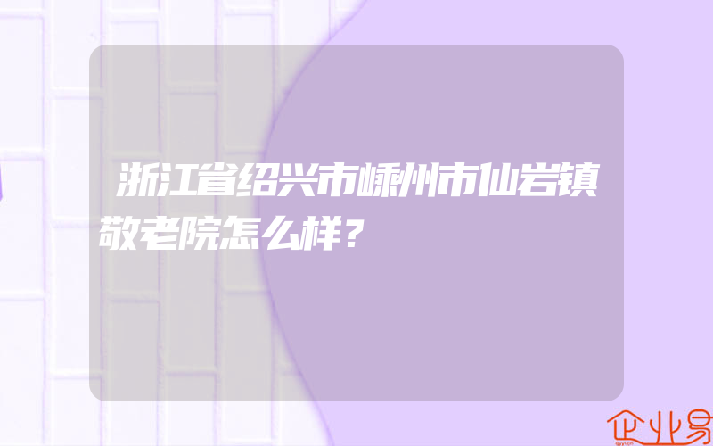 浙江省绍兴市嵊州市仙岩镇敬老院怎么样？