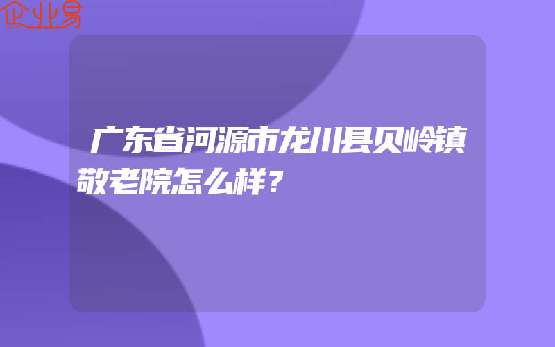 广东省河源市龙川县贝岭镇敬老院怎么样？