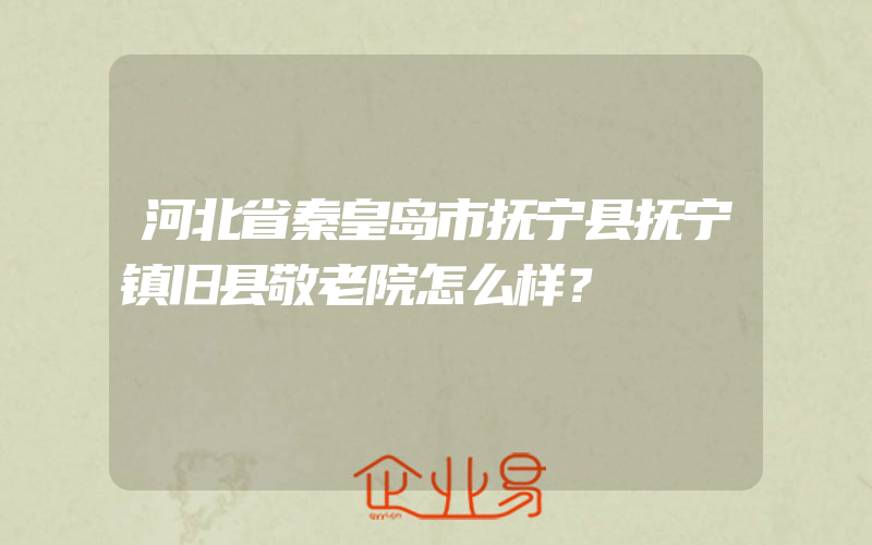 河北省秦皇岛市抚宁县抚宁镇旧县敬老院怎么样？