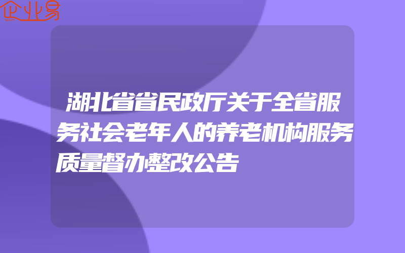 湖北省省民政厅关于全省服务社会老年人的养老机构服务质量督办整改公告