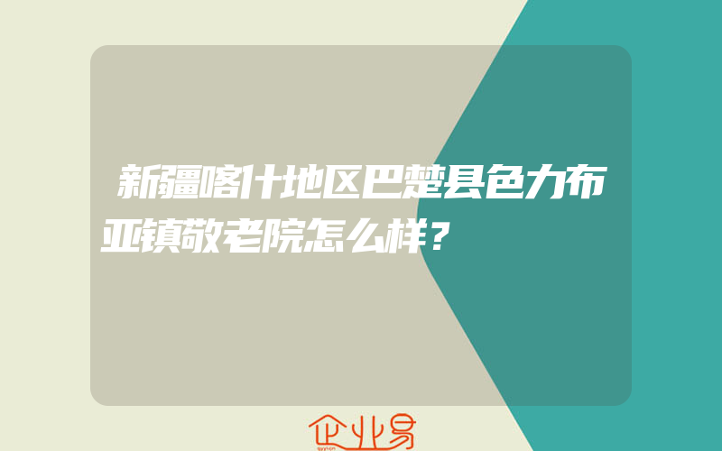 新疆喀什地区巴楚县色力布亚镇敬老院怎么样？