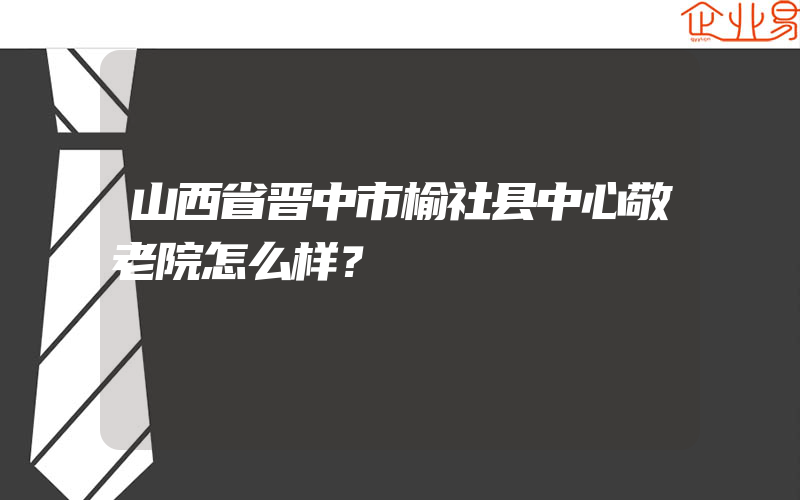 山西省晋中市榆社县中心敬老院怎么样？