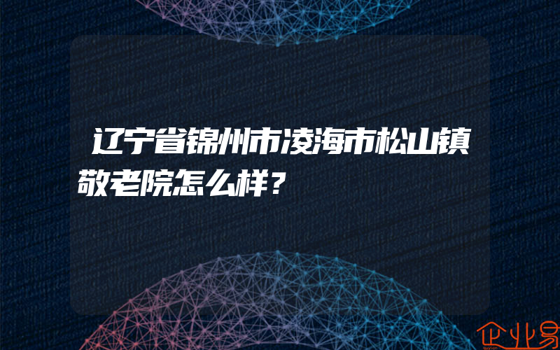 辽宁省锦州市凌海市松山镇敬老院怎么样？