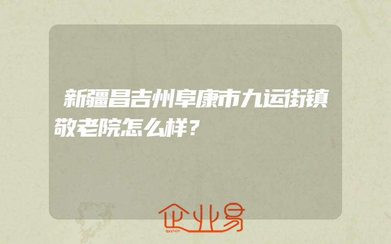 新疆昌吉州阜康市九运街镇敬老院怎么样？