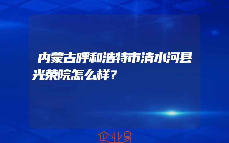 内蒙古呼和浩特市清水河县光荣院怎么样？