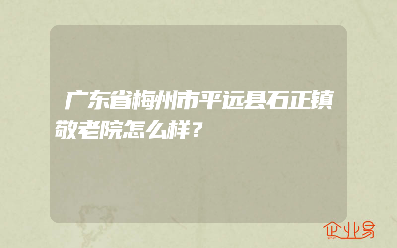 广东省梅州市平远县石正镇敬老院怎么样？