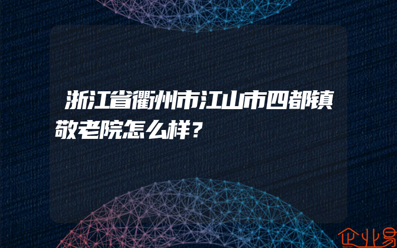 浙江省衢州市江山市四都镇敬老院怎么样？