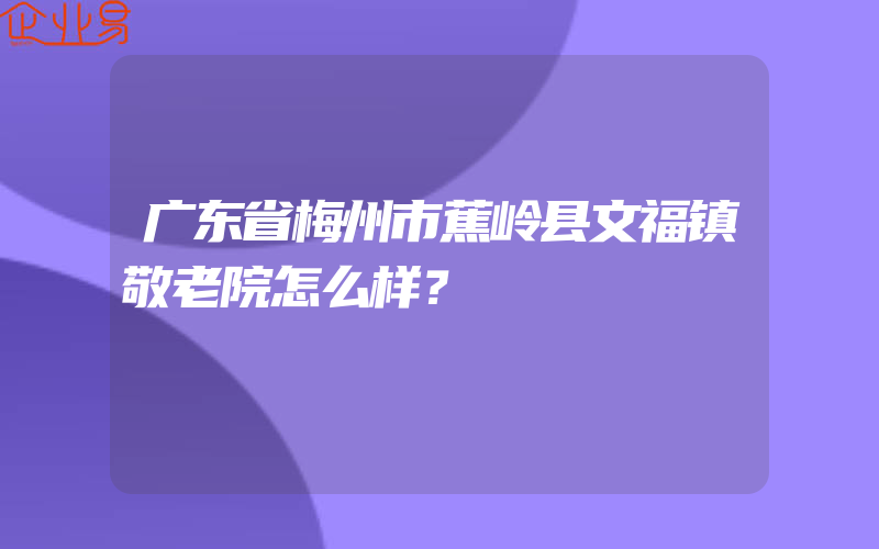 广东省梅州市蕉岭县文福镇敬老院怎么样？