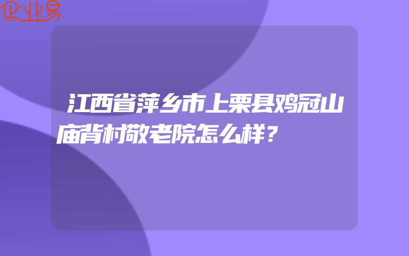 江西省萍乡市上栗县鸡冠山庙背村敬老院怎么样？