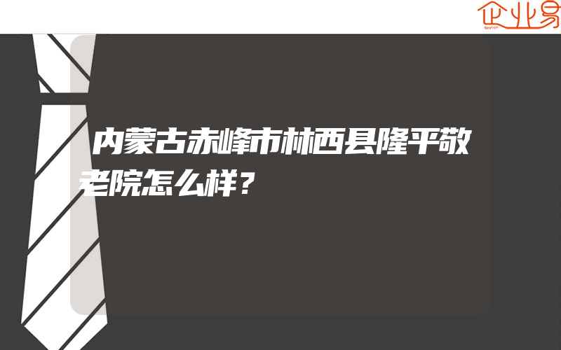 内蒙古赤峰市林西县隆平敬老院怎么样？