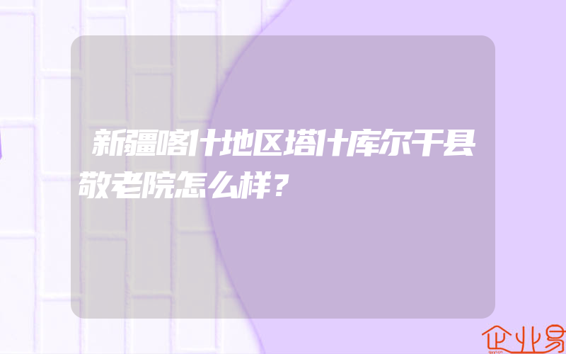 新疆喀什地区塔什库尔干县敬老院怎么样？