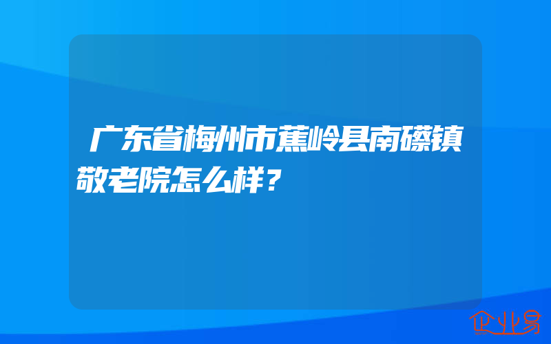 广东省梅州市蕉岭县南礤镇敬老院怎么样？