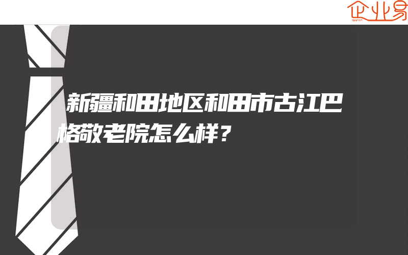 新疆和田地区和田市古江巴格敬老院怎么样？