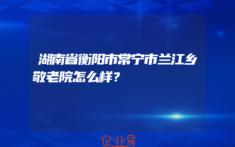 湖南省衡阳市常宁市兰江乡敬老院怎么样？