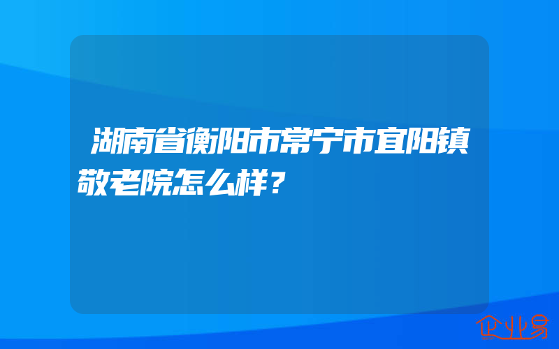 湖南省衡阳市常宁市宜阳镇敬老院怎么样？