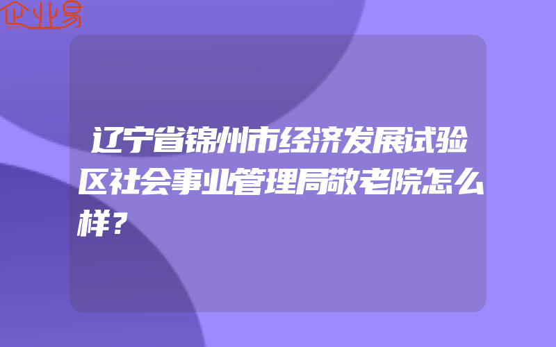 辽宁省锦州市经济发展试验区社会事业管理局敬老院怎么样？