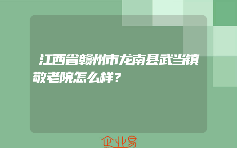 江西省赣州市龙南县武当镇敬老院怎么样？