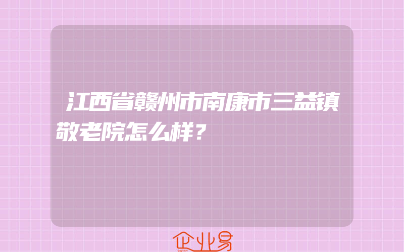 江西省赣州市南康市三益镇敬老院怎么样？