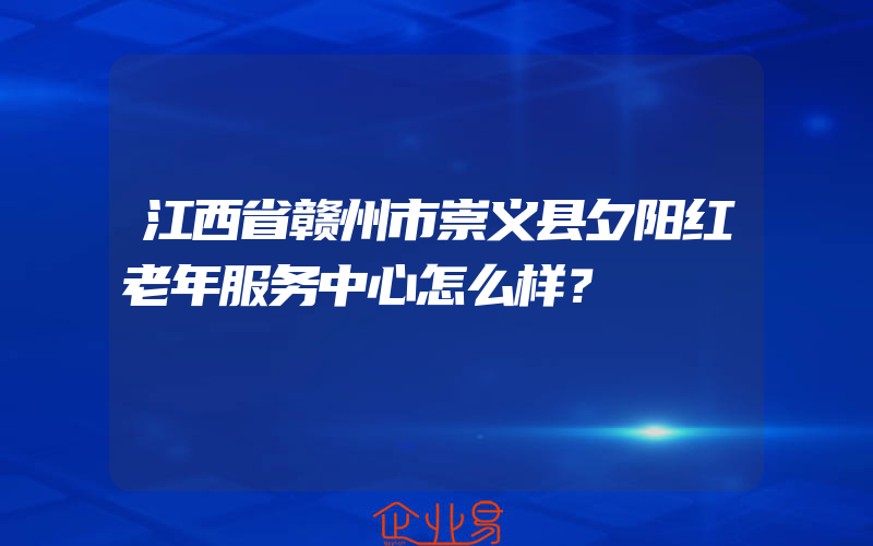 江西省赣州市崇义县夕阳红老年服务中心怎么样？