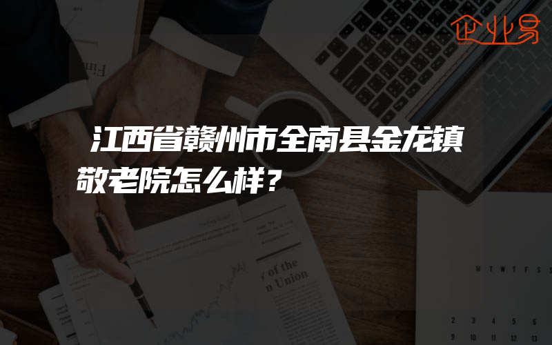 江西省赣州市全南县金龙镇敬老院怎么样？