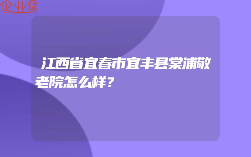 江西省宜春市宜丰县棠浦敬老院怎么样？