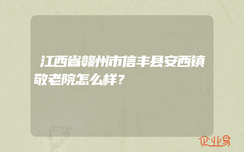 江西省赣州市信丰县安西镇敬老院怎么样？