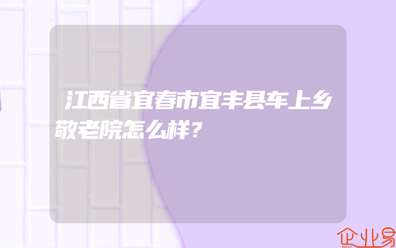 江西省宜春市宜丰县车上乡敬老院怎么样？