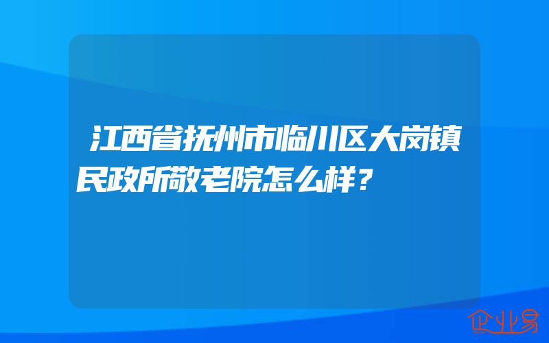 江西省抚州市临川区大岗镇民政所敬老院怎么样？