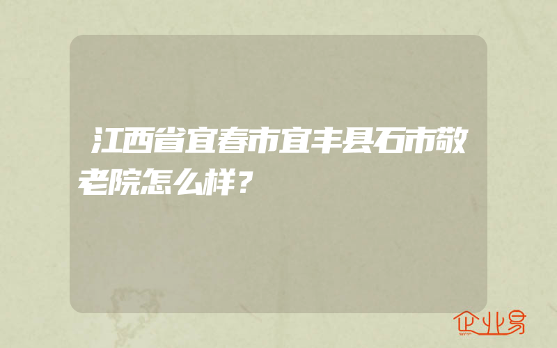 江西省宜春市宜丰县石市敬老院怎么样？