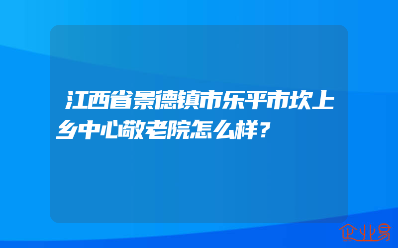 江西省景德镇市乐平市坎上乡中心敬老院怎么样？