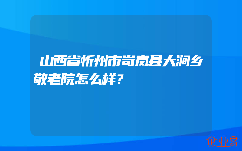 山西省忻州市岢岚县大涧乡敬老院怎么样？