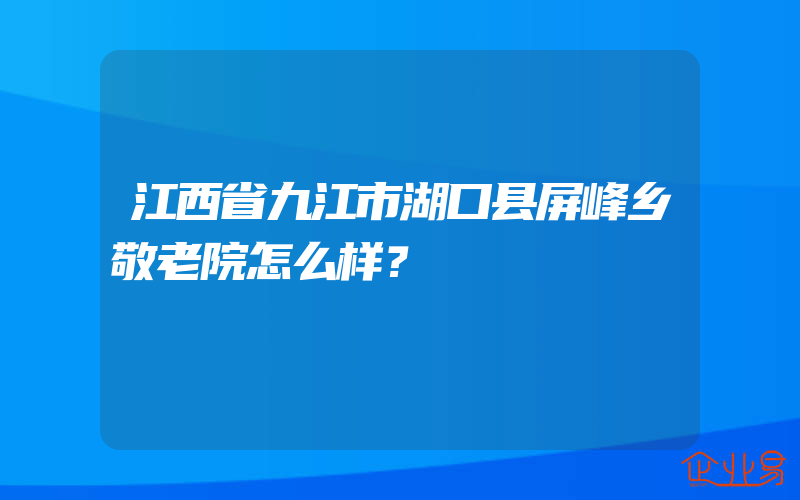 江西省九江市湖口县屏峰乡敬老院怎么样？