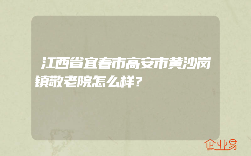 江西省宜春市高安市黄沙岗镇敬老院怎么样？